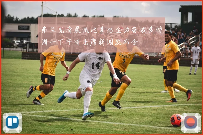 弗兰克清晨抵达基地全力备战多特周一下午将出席新闻发布会