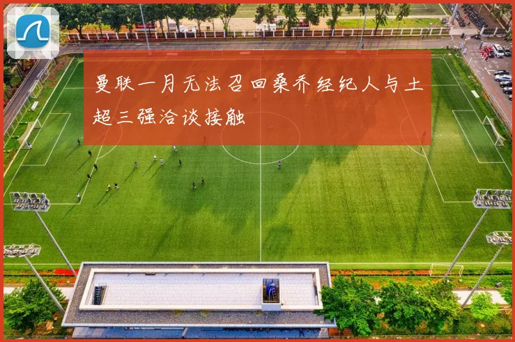 曼联一月无法召回桑乔经纪人与土超三强洽谈接触