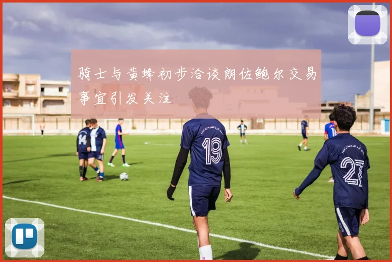 骑士与黄蜂初步洽谈朗佐鲍尔交易事宜引发关注