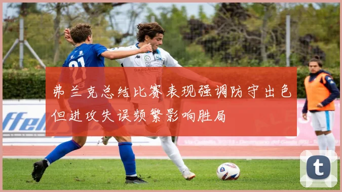 弗兰克总结比赛表现强调防守出色但进攻失误频繁影响胜局