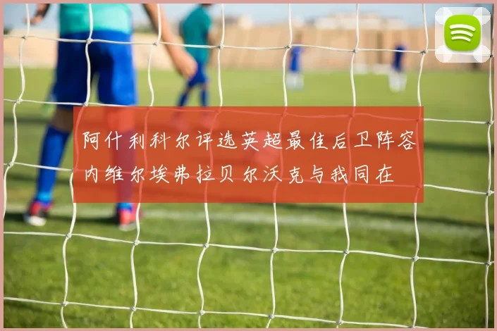 阿什利科尔评选英超最佳后卫阵容内维尔埃弗拉贝尔沃克与我同在