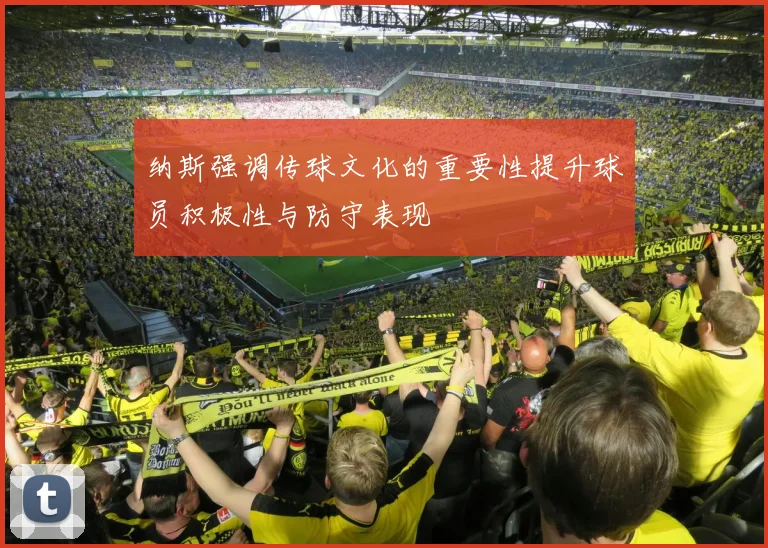 纳斯强调传球文化的重要性提升球员积极性与防守表现