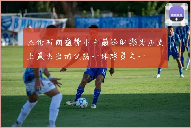 杰伦布朗盛赞小卡巅峰时期为历史上最杰出的攻防一体球员之一