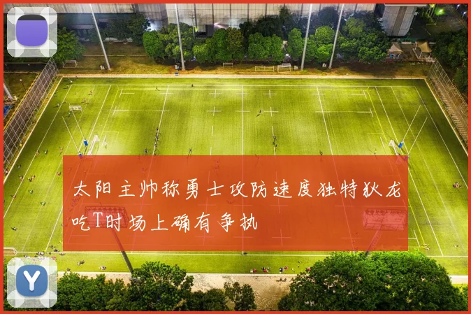 太阳主帅称勇士攻防速度独特狄龙吃T时场上确有争执