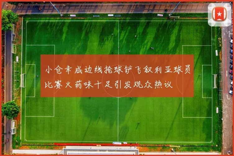 小仓幸成边线抢球铲飞叙利亚球员比赛火药味十足引发观众热议