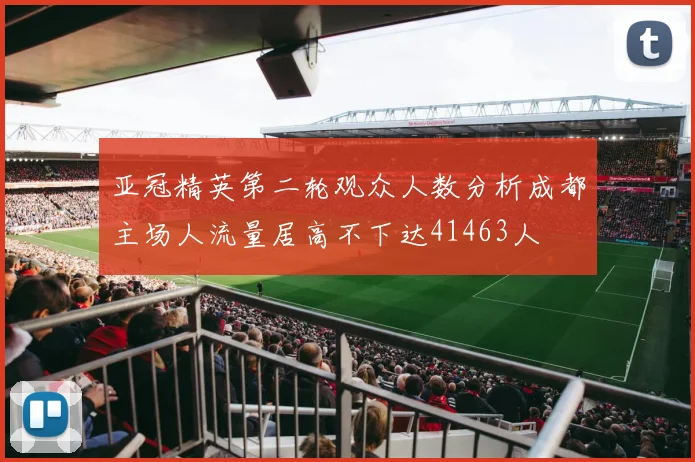 亚冠精英第二轮观众人数分析成都主场人流量居高不下达41463人