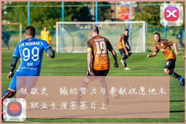 致敬史堉铖的努力与奉献祝愿他未来职业生涯蒸蒸日上