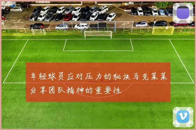年轻球员应对压力的秘诀马克莱莱分享团队精神的重要性