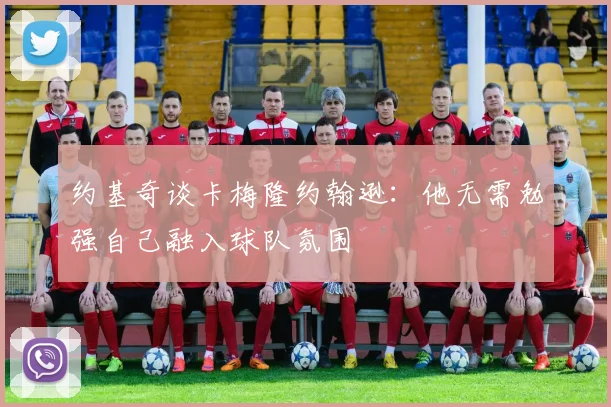 约基奇谈卡梅隆约翰逊：他无需勉强自己融入球队氛围